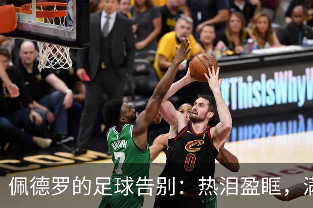 佩德罗的足球告别：热泪盈眶，满心期待新篇章