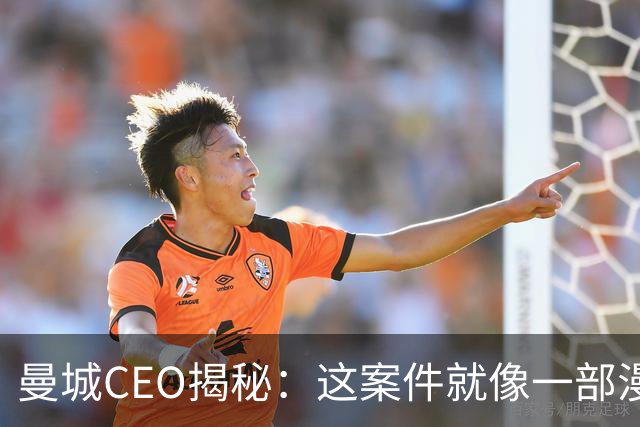 曼城CEO揭秘：这案件就像一部漫长的足球剧！