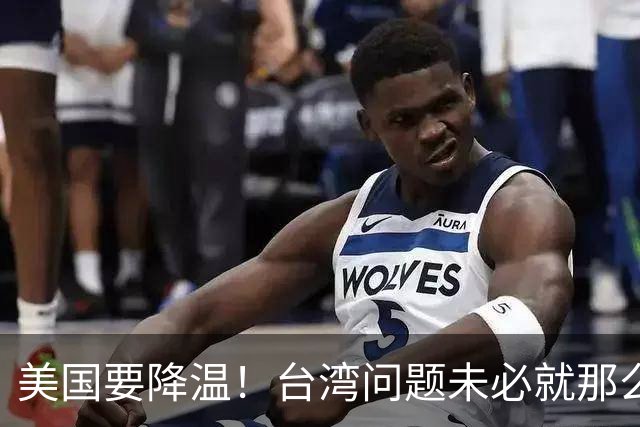 美国要降温！台湾问题未必就那么紧张