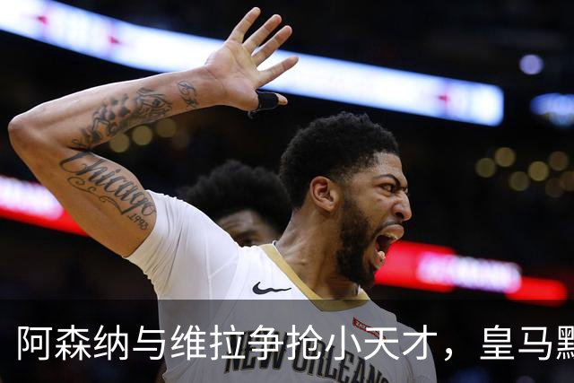 阿森纳与维拉争抢小天才，皇马默默加了一条后路